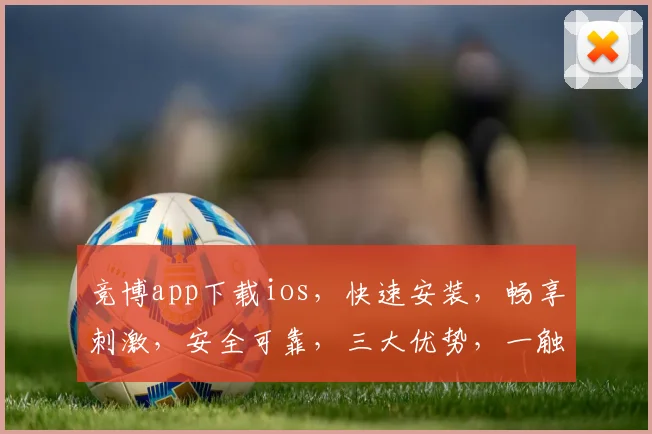 竞博app下载ios，快速安装，畅享刺激，安全可靠，三大优势，一触即达，不容错过