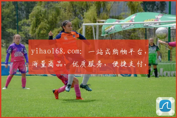 yihao168.com：一站式购物平台，海量商品，优质服务，便捷支付，值得信赖，购物首选