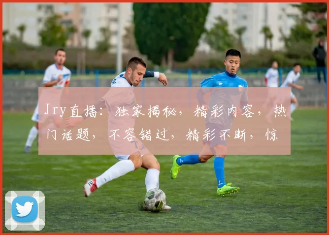 Jry直播：独家揭秘，精彩内容，热门话题，不容错过，精彩不断，惊喜连连