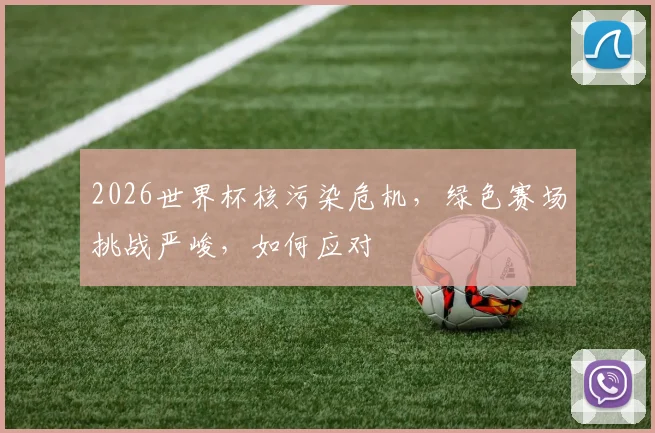 2026世界杯核污染危机，绿色赛场挑战严峻，如何应对