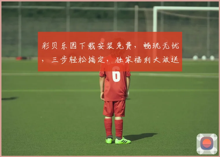 彩贝乐园下载安装免费，畅玩无忧，三步轻松搞定，独家福利大放送，不容错过