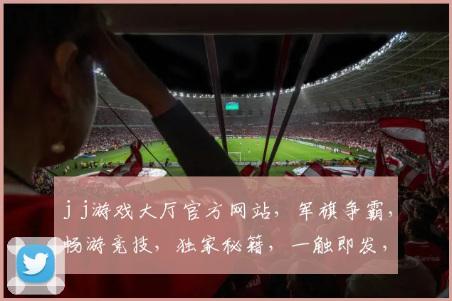 j j游戏大厅官方网站，军旗争霸，畅游竞技，独家秘籍，一触即发，必看攻略