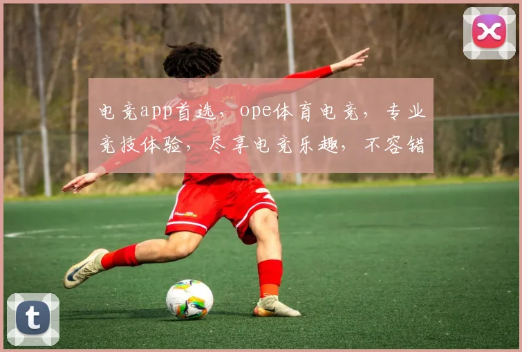 电竞app首选，ope体育电竞，专业竞技体验，尽享电竞乐趣，不容错过