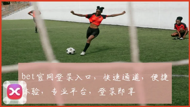 bet官网登录入口，快速通道，便捷体验，专业平台，登录即享