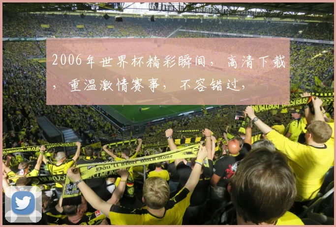 2006年世界杯精彩瞬间，高清下载，重温激情赛事，不容错过，
