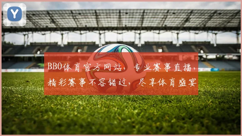 BBO体育官方网站，专业赛事直播，精彩赛事不容错过，尽享体育盛宴，两大亮点，等你来发现