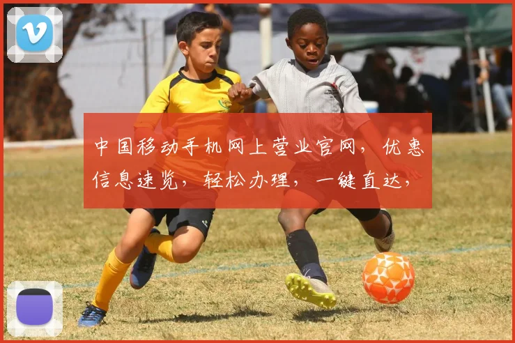 中国移动手机网上营业官网，优惠信息速览，轻松办理，一键直达，三重惊喜，不容错过