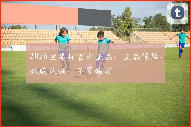 2026世界杯官方正品，正品保障，权威认证，不容错过