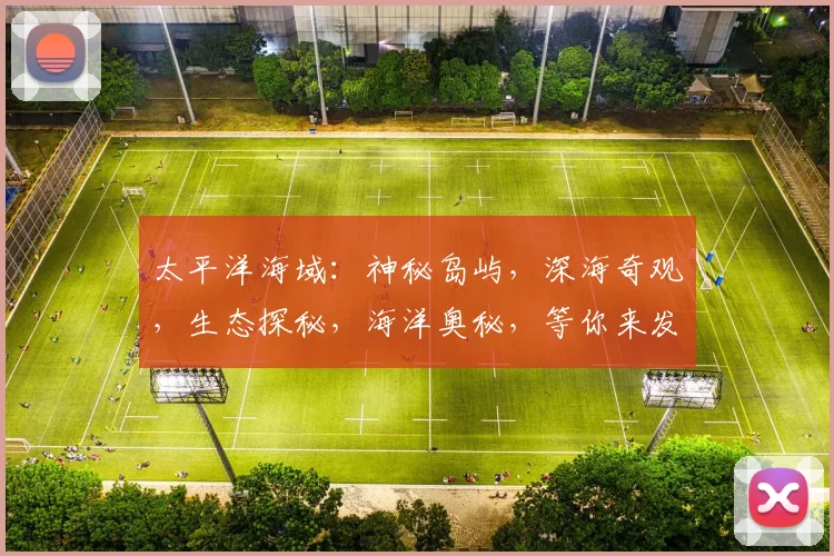太平洋海域：神秘岛屿，深海奇观，生态探秘，海洋奥秘，等你来发现