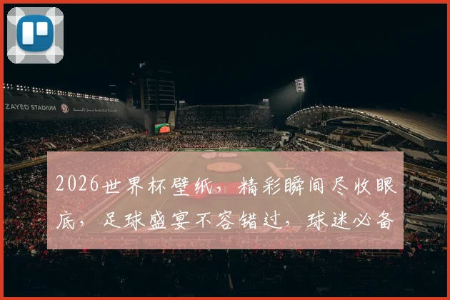 2026世界杯壁纸，精彩瞬间尽收眼底，足球盛宴不容错过，球迷必备