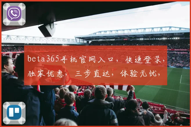 beta365手机官网入口，快速登录，独家优惠，三步直达，体验无忧，惊喜连连，不容错过