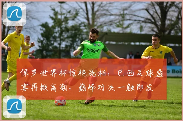 保罗世界杯惊艳亮相，巴西足球盛宴再掀高潮，巅峰对决一触即发
