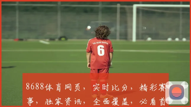 8688体育网页，实时比分，精彩赛事，独家资讯，全面覆盖，必看首选，三重惊喜等你来