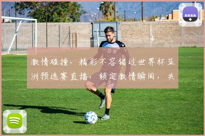 激情碰撞，精彩不容错过世界杯亚洲预选赛直播，锁定激情瞬间，共赴足球盛宴