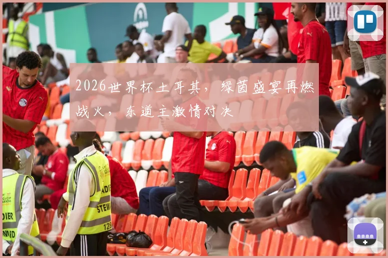 2026世界杯土耳其，绿茵盛宴再燃战火，东道主激情对决