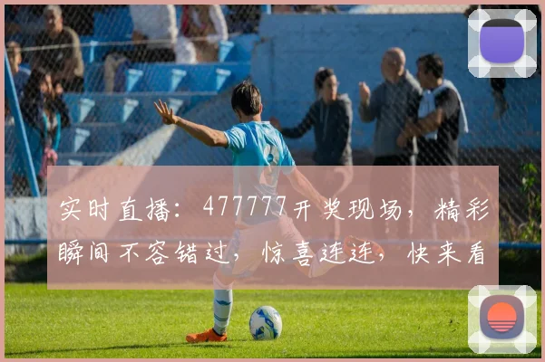 实时直播：477777开奖现场，精彩瞬间不容错过，惊喜连连，快来看