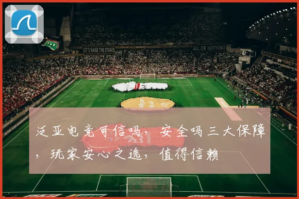 泛亚电竞可信吗，安全吗三大保障，玩家安心之选，值得信赖