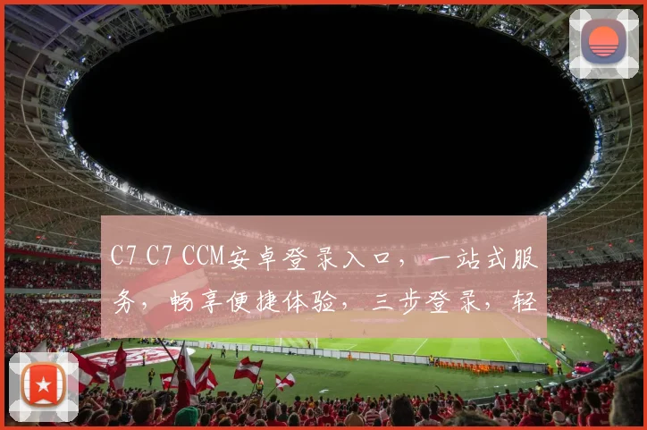 C7 C7 CCM安卓登录入口，一站式服务，畅享便捷体验，三步登录，轻松搞定