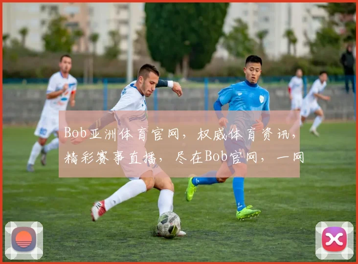 Bob亚洲体育官网，权威体育资讯，精彩赛事直播，尽在Bob官网，一网打尽