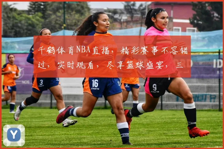 千鹤体育NBA直播，精彩赛事不容错过，实时观看，尽享篮球盛宴，三重惊喜等你来