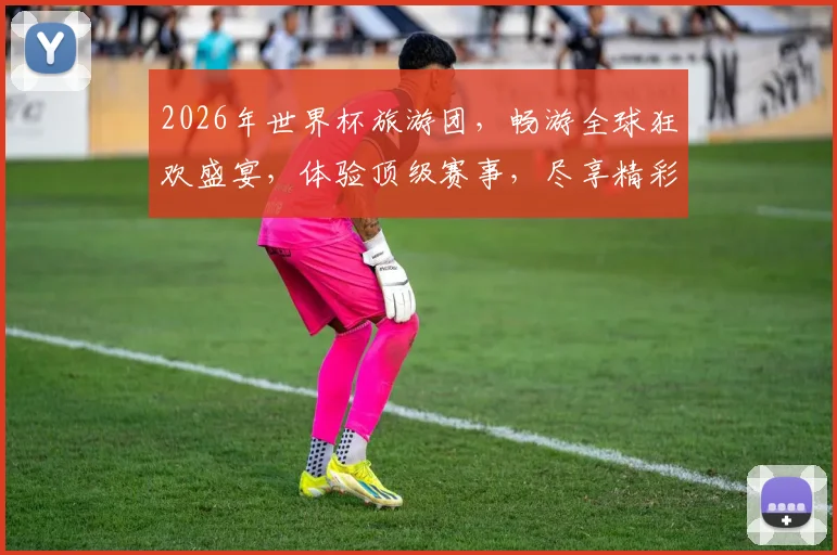 2026年世界杯旅游团，畅游全球狂欢盛宴，体验顶级赛事，尽享精彩瞬间，不容错过