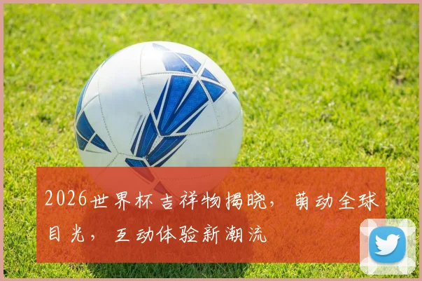 2026世界杯吉祥物揭晓，萌动全球目光，互动体验新潮流